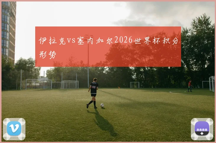 伊拉克vs塞内加尔2026世界杯积分形势
