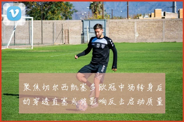 聚焦切尔西凯塞多欧冠中场转身后的穿透直塞或将影响反击启动质量