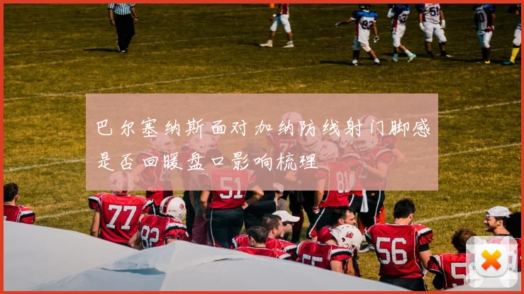 巴尔塞纳斯面对加纳防线射门脚感是否回暖盘口影响梳理
