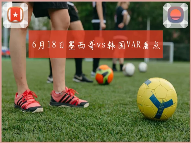 6月18日墨西哥vs韩国VAR看点