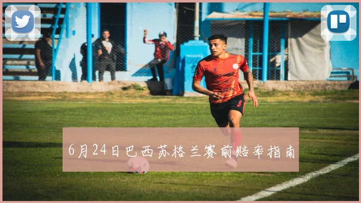 6月24日巴西苏格兰赛前赔率指南