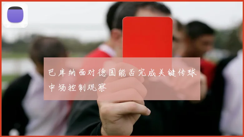 巴库纳面对德国能否完成关键传球中场控制观察