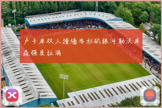 卢卡库双人撞墙洛杉矶银河勒沃库森强度拉满