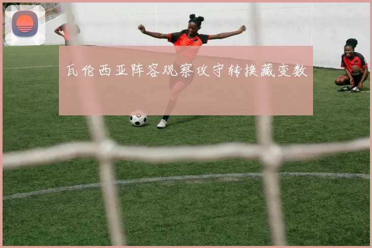 瓦伦西亚阵容观察攻守转换藏变数