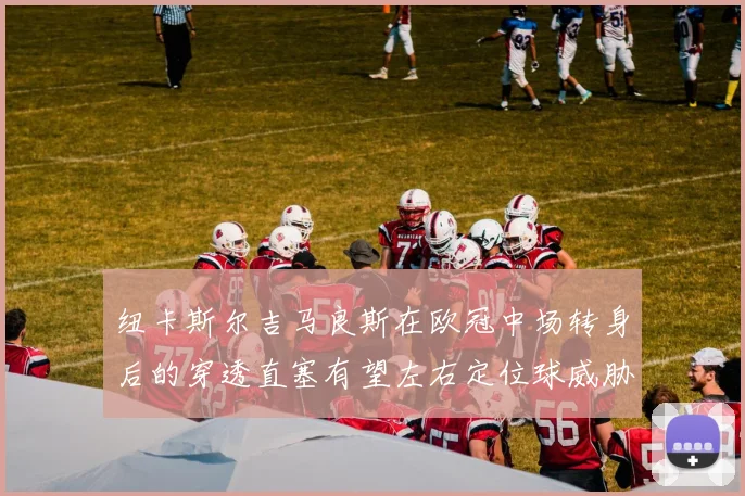 纽卡斯尔吉马良斯在欧冠中场转身后的穿透直塞有望左右定位球威胁