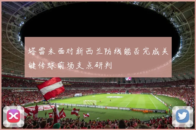 塔雷米面对新西兰防线能否完成关键传球前场支点研判