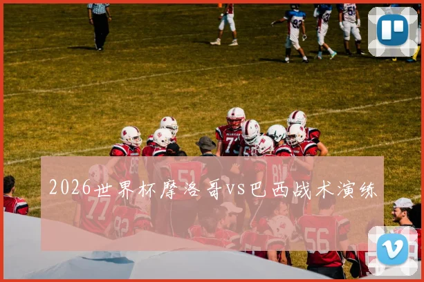 2026世界杯摩洛哥vs巴西战术演练