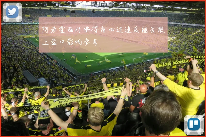 阿劳霍面对佛得角回追速度能否跟上盘口影响参考