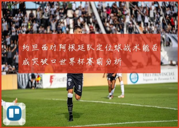 约旦面对阿根廷队定位球战术能否成突破口世界杯赛前分析