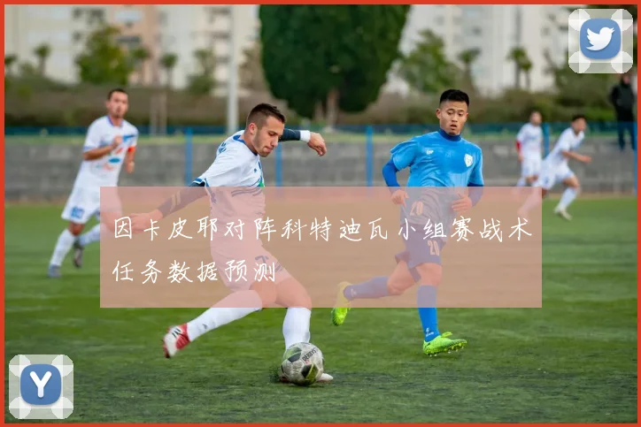 因卡皮耶对阵科特迪瓦小组赛战术任务数据预测