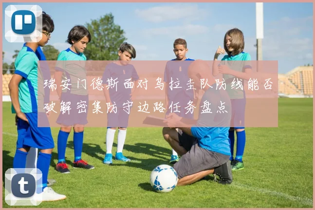 瑞安门德斯面对乌拉圭队防线能否破解密集防守边路任务盘点