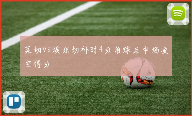 莱切vs埃尔切补时4分角球后中场凌空得分