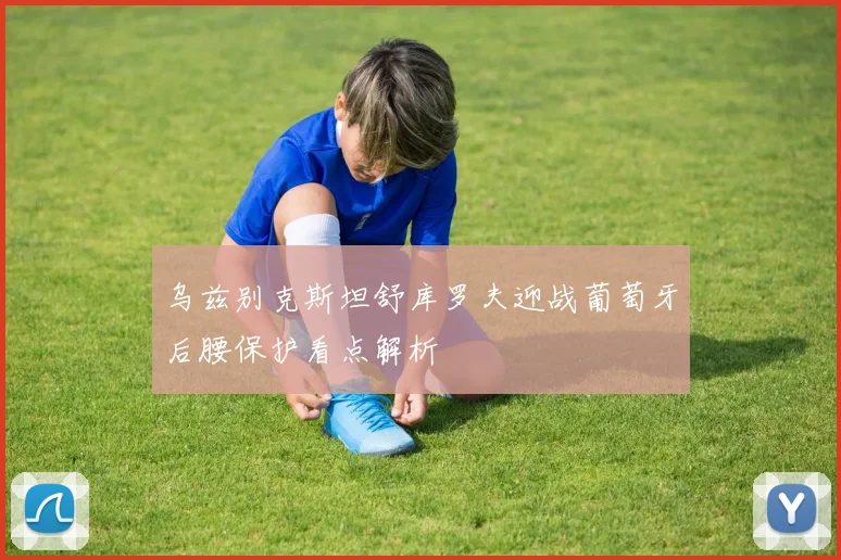 乌兹别克斯坦舒库罗夫迎战葡萄牙后腰保护看点解析