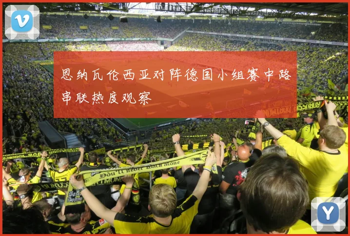 恩纳瓦伦西亚对阵德国小组赛中路串联热度观察
