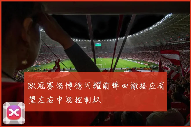 欧冠赛场博德闪耀前锋回撤接应有望左右中场控制权