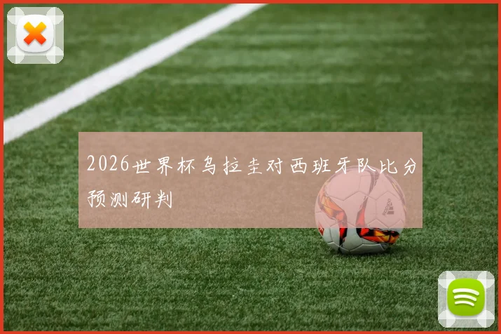 2026世界杯乌拉圭对西班牙队比分预测研判