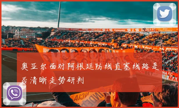 奥亚尔面对阿根廷防线直塞线路是否清晰走势研判