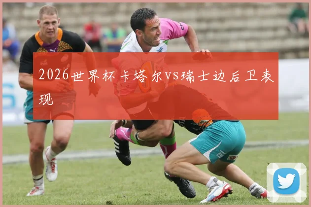 2026世界杯卡塔尔vs瑞士边后卫表现
