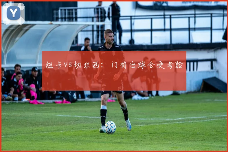 纽卡vs切尔西:门将出球会受考验