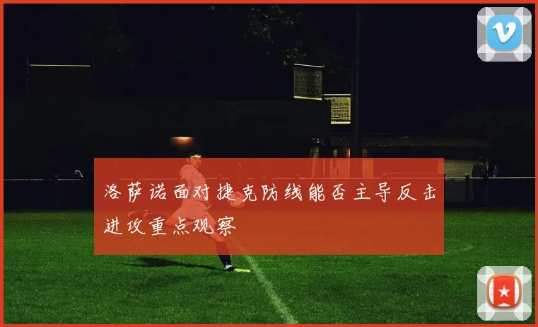 洛萨诺面对捷克防线能否主导反击进攻重点观察