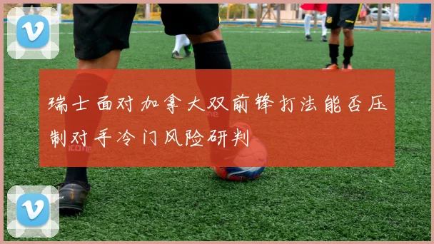 瑞士面对加拿大双前锋打法能否压制对手冷门风险研判
