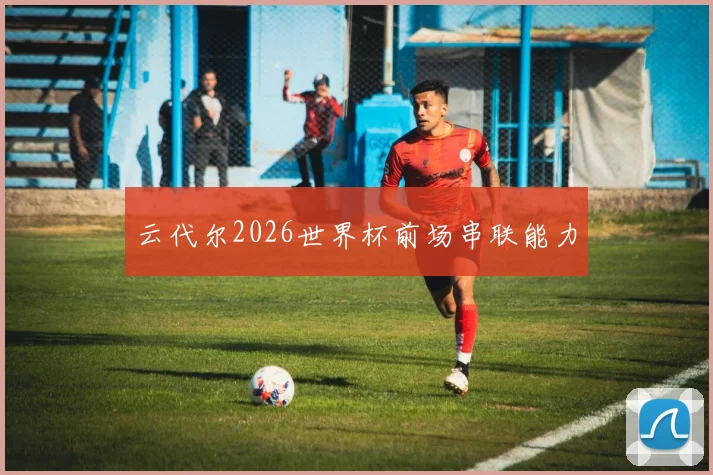 云代尔2026世界杯前场串联能力