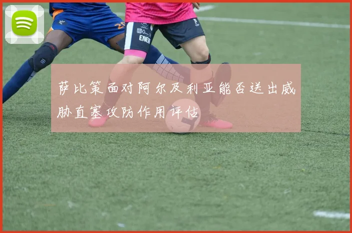 萨比策面对阿尔及利亚能否送出威胁直塞攻防作用评估