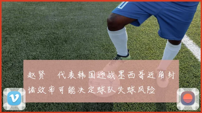 赵贤祐代表韩国迎战墨西哥近角封堵效率可能决定球队失球风险