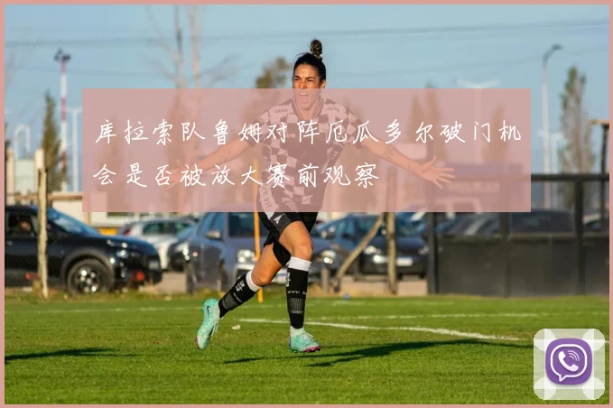 库拉索队鲁姆对阵厄瓜多尔破门机会是否被放大赛前观察