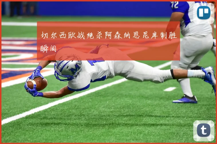 切尔西欧战绝杀阿森纳恩昆库制胜瞬间