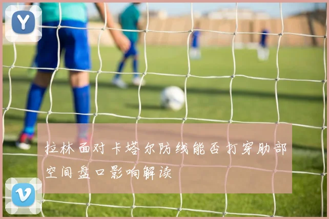 拉林面对卡塔尔防线能否打穿肋部空间盘口影响解读