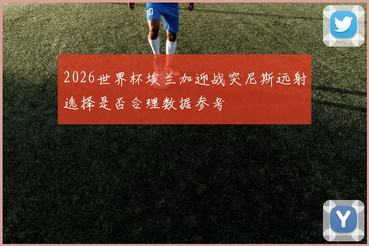 2026世界杯埃兰加迎战突尼斯远射选择是否合理数据参考
