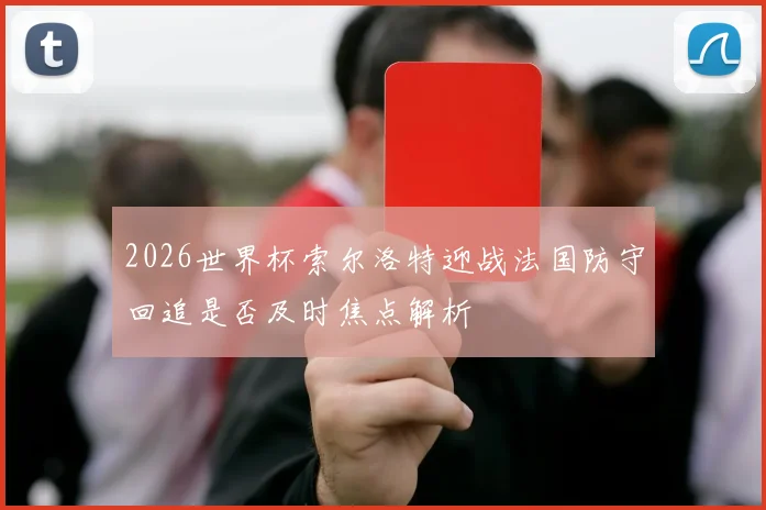 2026世界杯索尔洛特迎战法国防守回追是否及时焦点解析
