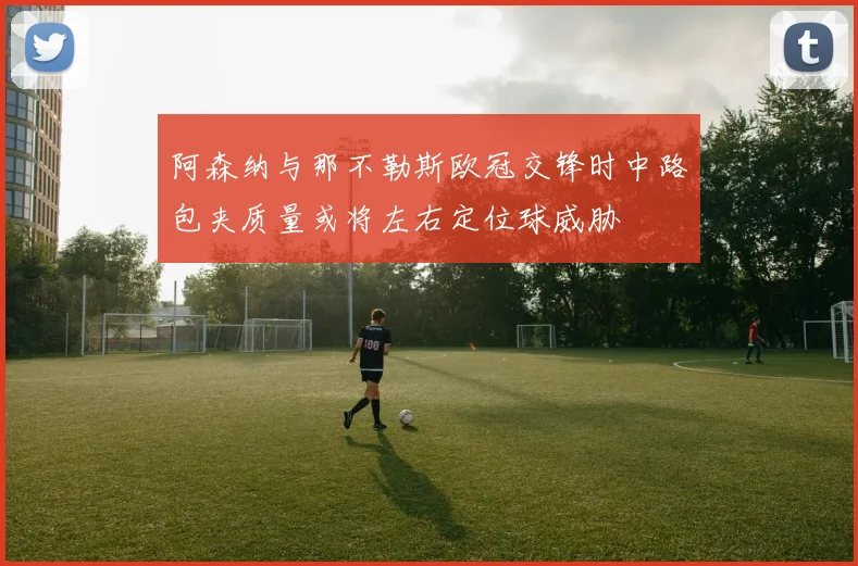 阿森纳与那不勒斯欧冠交锋时中路包夹质量或将左右定位球威胁