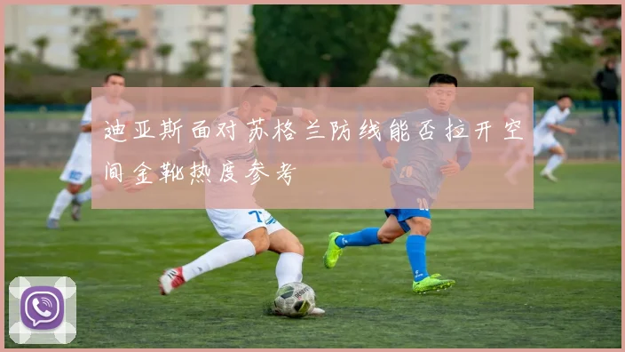 迪亚斯面对苏格兰防线能否拉开空间金靴热度参考