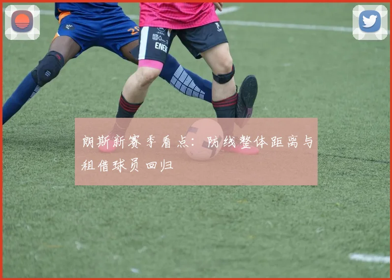 朗斯新赛季看点:防线整体距离与租借球员回归