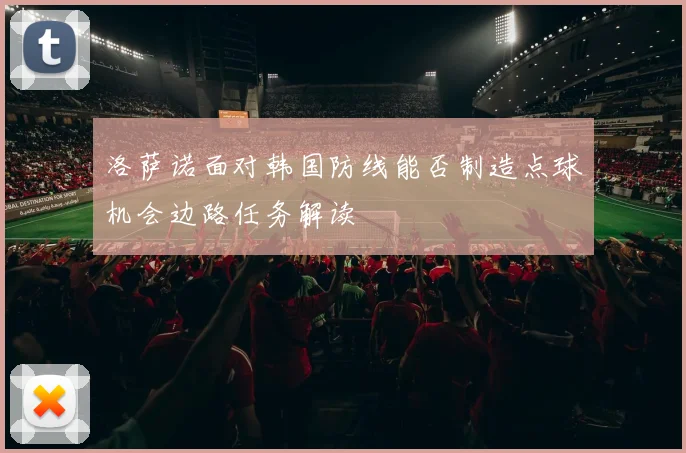 洛萨诺面对韩国防线能否制造点球机会边路任务解读