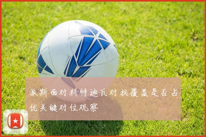 派斯面对科特迪瓦对抗覆盖是否占优关键对位观察