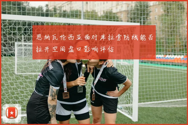 恩纳瓦伦西亚面对库拉索防线能否拉开空间盘口影响评估