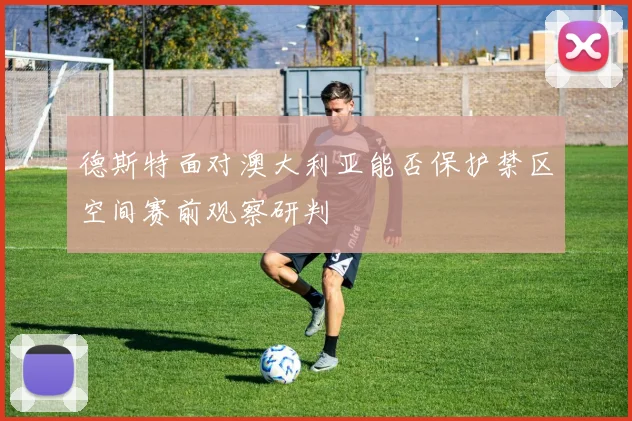 德斯特面对澳大利亚能否保护禁区空间赛前观察研判