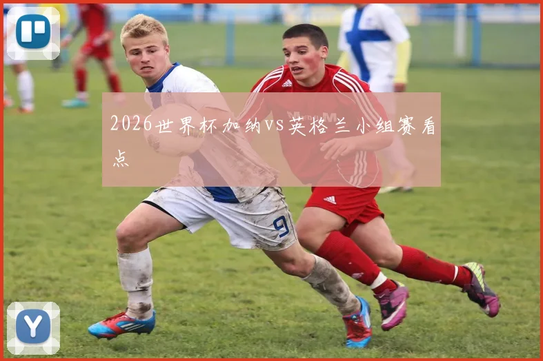 2026世界杯加纳vs英格兰小组赛看点