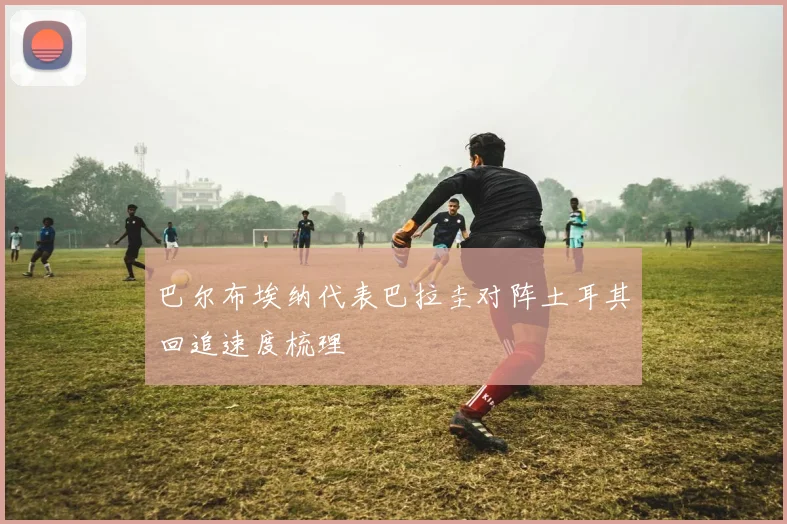 巴尔布埃纳代表巴拉圭对阵土耳其回追速度梳理