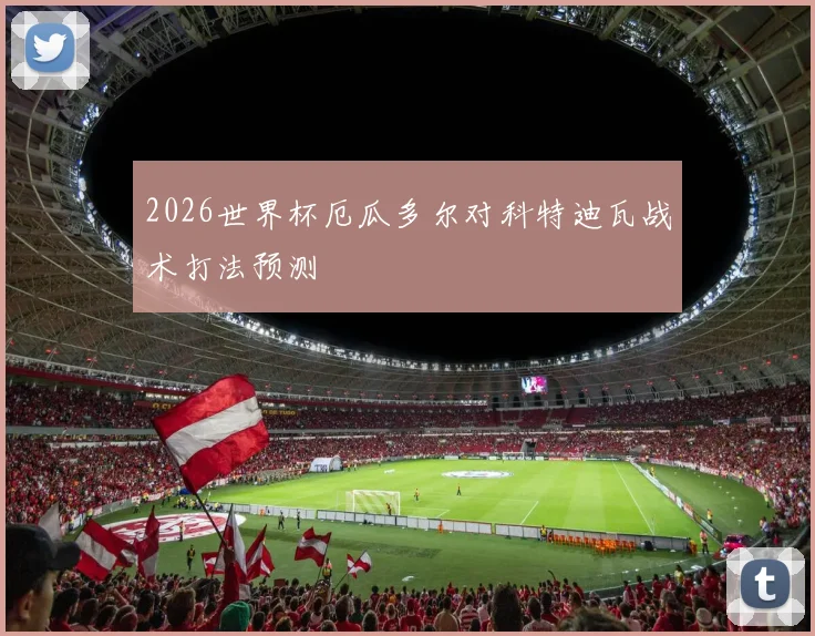 2026世界杯厄瓜多尔对科特迪瓦战术打法预测