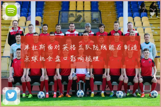 库杜斯面对英格兰队防线能否制造点球机会盘口影响梳理