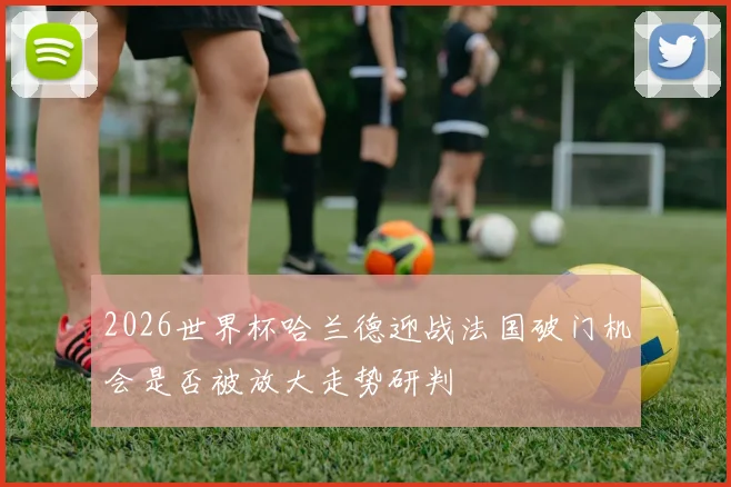 2026世界杯哈兰德迎战法国破门机会是否被放大走势研判