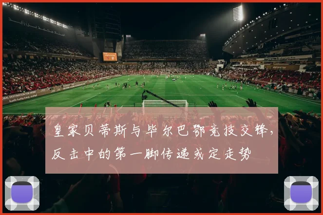皇家贝蒂斯与毕尔巴鄂竞技交锋，反击中的第一脚传递或定走势