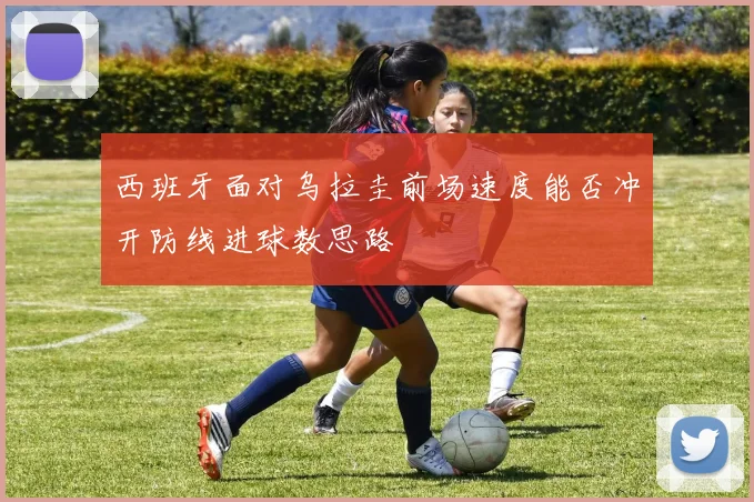西班牙面对乌拉圭前场速度能否冲开防线进球数思路