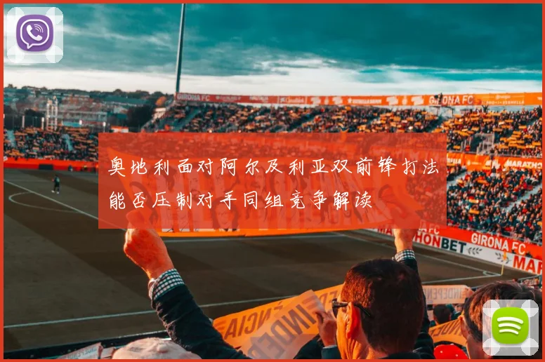 奥地利面对阿尔及利亚双前锋打法能否压制对手同组竞争解读