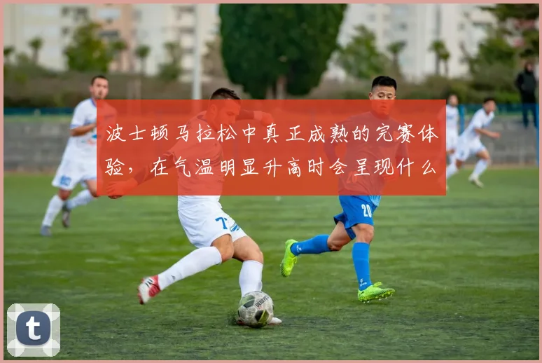 波士顿马拉松中真正成熟的完赛体验，在气温明显升高时会呈现什么变化