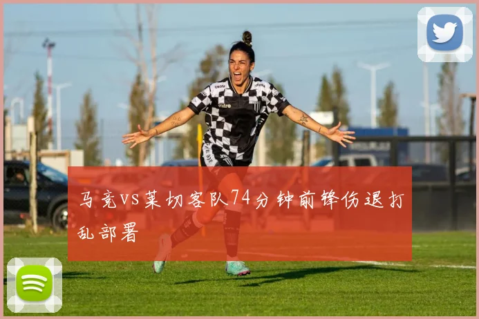 马竞vs莱切客队74分钟前锋伤退打乱部署
